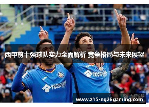 西甲前十强球队实力全面解析 竞争格局与未来展望