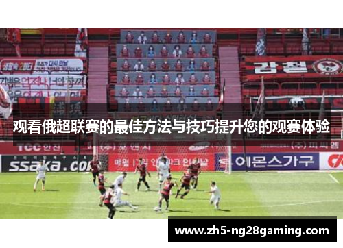 观看俄超联赛的最佳方法与技巧提升您的观赛体验
