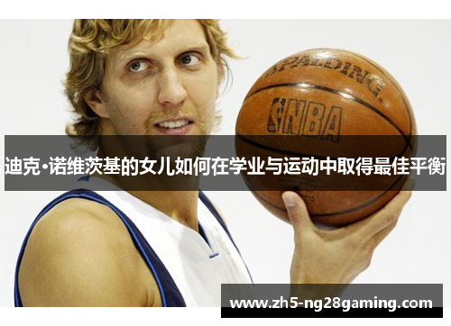 迪克·诺维茨基的女儿如何在学业与运动中取得最佳平衡