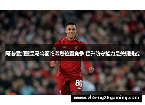 阿诺德加盟皇马将面临激烈位置竞争 提升防守能力是关键挑战 阿诺德加盟皇马将面临激烈位置竞争 提升防守能力是关键挑战