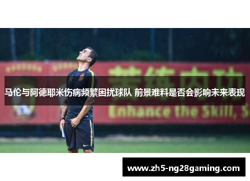 马伦与阿德耶米伤病频繁困扰球队 前景难料是否会影响未来表现 马伦与阿德耶米伤病频繁困扰球队 前景难料是否会影响未来表现