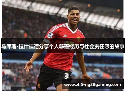 马库斯·拉什福德分享个人慈善经历与社会责任感的故事 马库斯·拉什福德分享个人慈善经历与社会责任感的故事