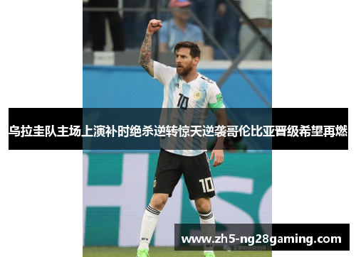 乌拉圭队主场上演补时绝杀逆转惊天逆袭哥伦比亚晋级希望再燃