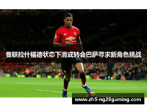 曼联拉什福德状态下滑或转会巴萨寻求新角色挑战 曼联拉什福德状态下滑或转会巴萨寻求新角色挑战