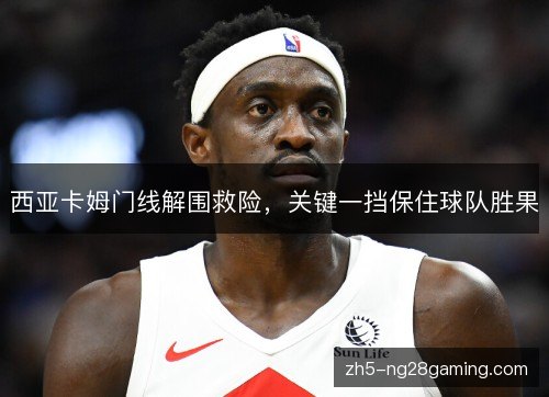 西亚卡姆门线解围救险,关键一挡保住球队胜果 西亚卡姆门线解围救险,关键一挡保住球队胜果