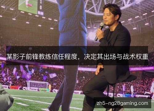 某影子前锋教练信任程度,决定其出场与战术权重 某影子前锋教练信任程度,决定其出场与战术权重