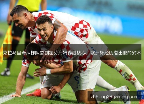 克拉马里奇从梯队熬到霍芬海姆锋线核心，欧洲杯经历磨出他的射术